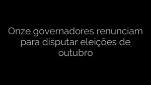 ​Onze governadores renunciam para disputar eleições de outubro 